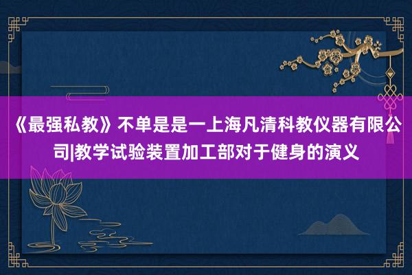 《最强私教》不单是是一上海凡清科教仪器有限公司|教学试验装置加工部对于健身的演义