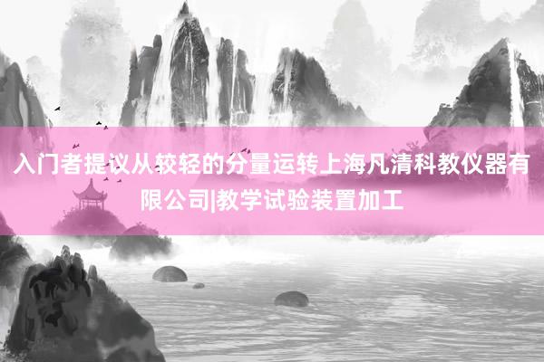 入门者提议从较轻的分量运转上海凡清科教仪器有限公司|教学试验装置加工